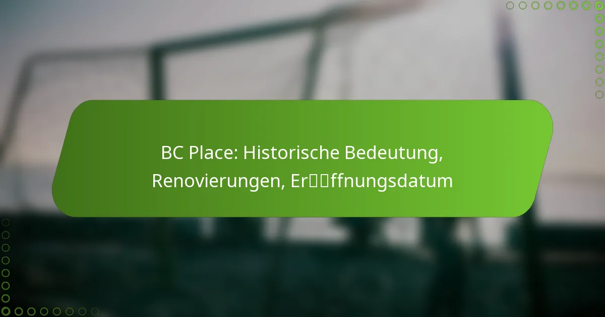 BC Place: Historische Bedeutung, Renovierungen, Eröffnungsdatum
