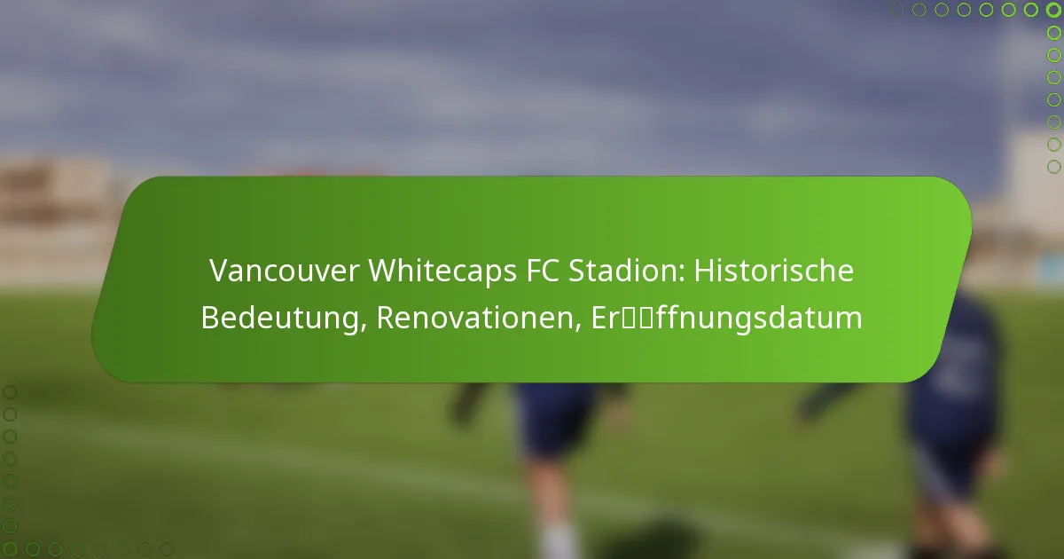 Vancouver Whitecaps FC Stadion: Historische Bedeutung, Renovationen, Eröffnungsdatum
