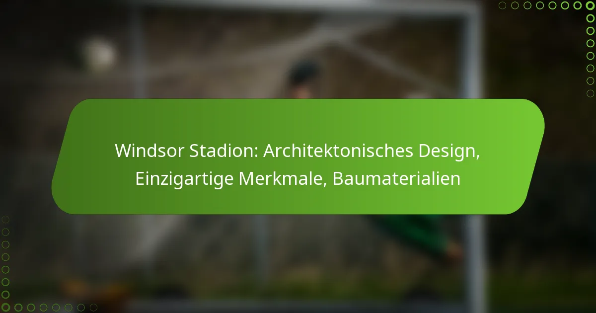Windsor Stadion: Architektonisches Design, Einzigartige Merkmale, Baumaterialien