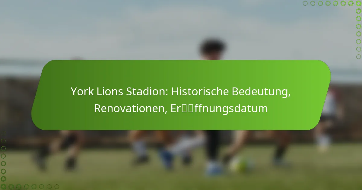York Lions Stadion: Historische Bedeutung, Renovationen, Eröffnungsdatum
