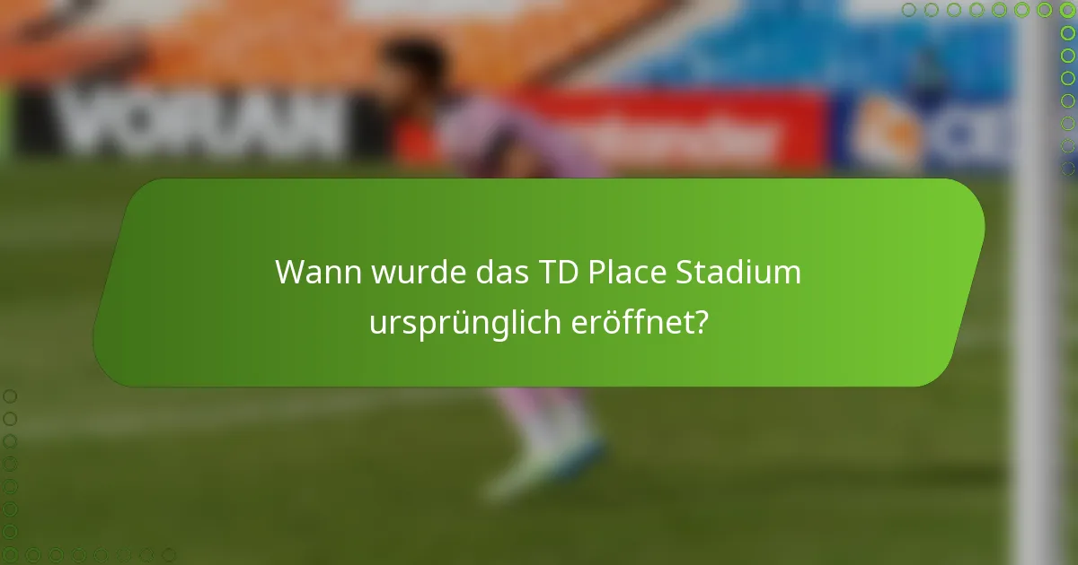 Wann wurde das TD Place Stadium ursprünglich eröffnet?