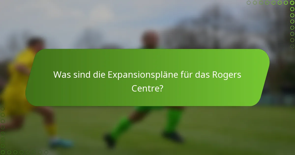 Was sind die Expansionspläne für das Rogers Centre?