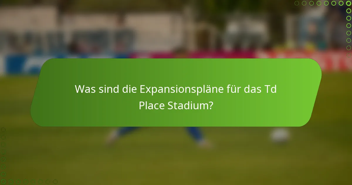 Was sind die Expansionspläne für das Td Place Stadium?