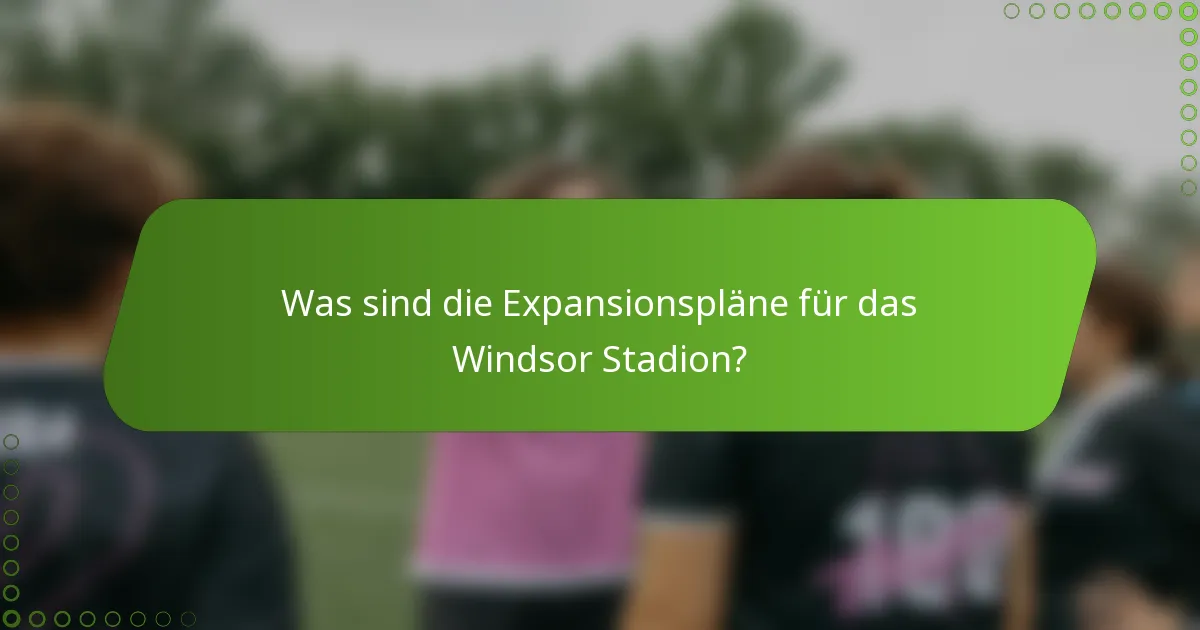 Was sind die Expansionspläne für das Windsor Stadion?