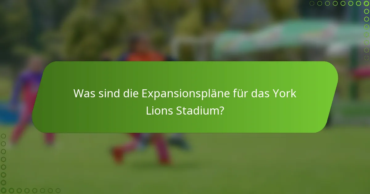 Was sind die Expansionspläne für das York Lions Stadium?