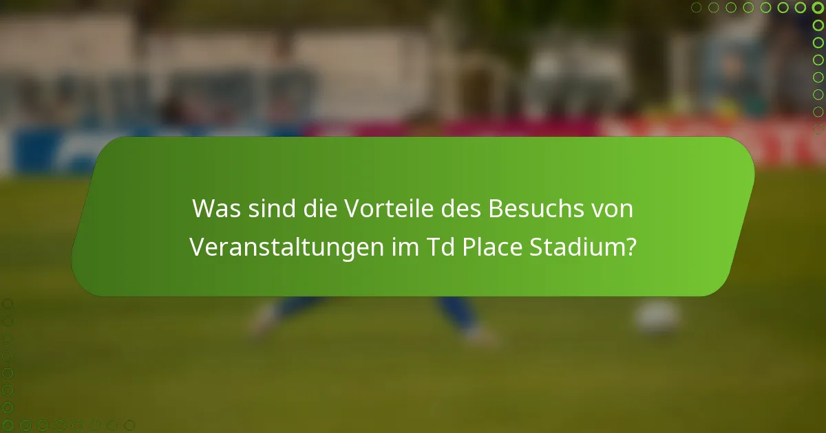 Was sind die Vorteile des Besuchs von Veranstaltungen im Td Place Stadium?