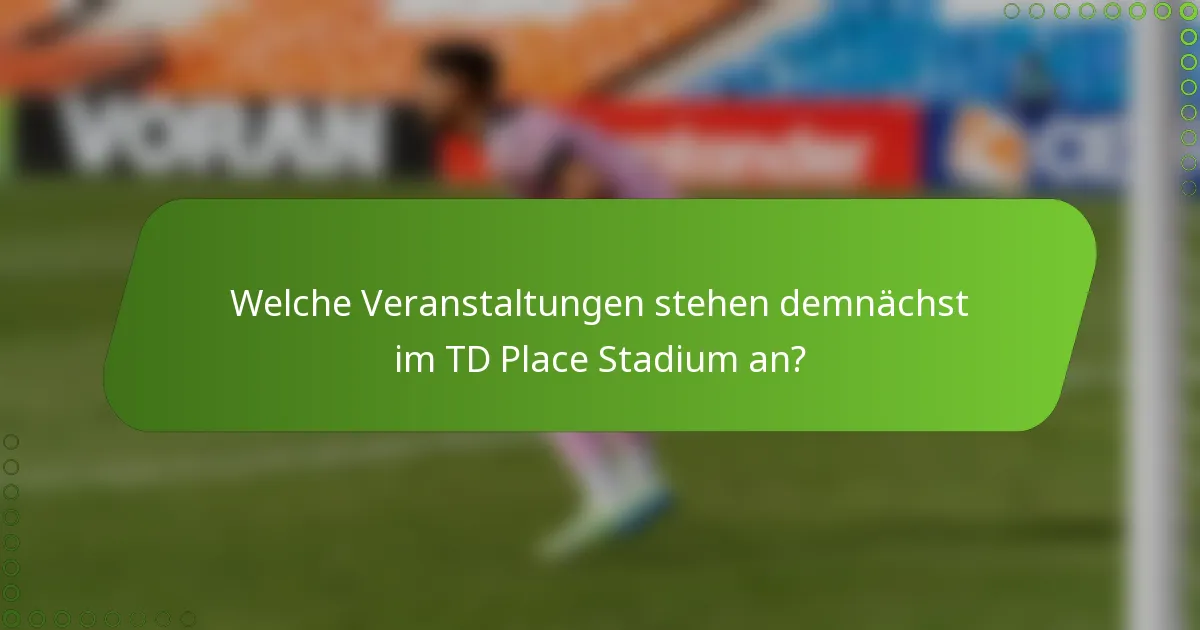 Welche Veranstaltungen stehen demnächst im TD Place Stadium an?