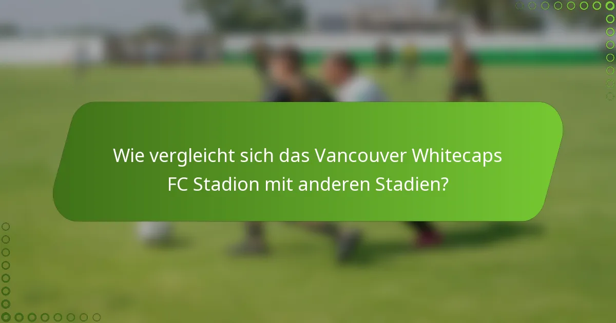 Wie vergleicht sich das Vancouver Whitecaps FC Stadion mit anderen Stadien?
